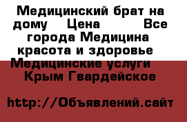 Медицинский брат на дому. › Цена ­ 250 - Все города Медицина, красота и здоровье » Медицинские услуги   . Крым,Гвардейское